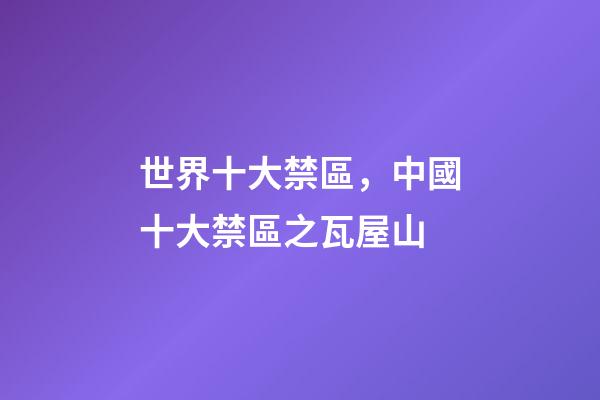 世界十大禁區，中國十大禁區之瓦屋山-第1張-觀點-玄機派