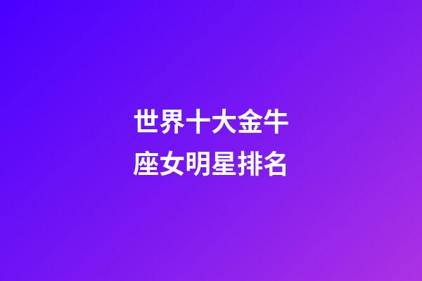 世界十大金牛座女明星排名