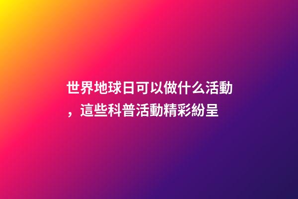世界地球日可以做什么活動，這些科普活動精彩紛呈-第1張-觀點-玄機派