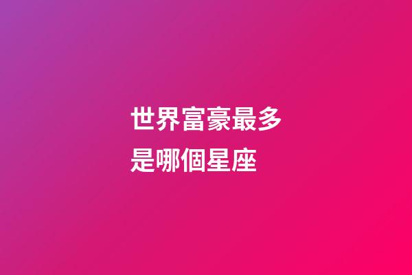 世界富豪最多是哪個星座-第1張-星座運勢-玄機派