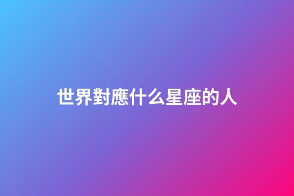 世界對應什么星座的人-第1張-星座運勢-玄機派