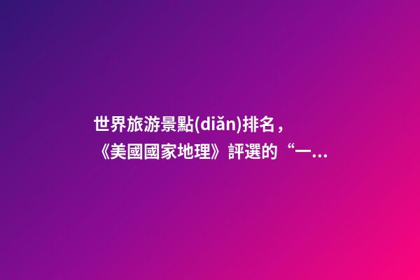 世界旅游景點(diǎn)排名，《美國國家地理》評選的“一生必去的50個地方”-第1張-觀點(diǎn)-玄機(jī)派