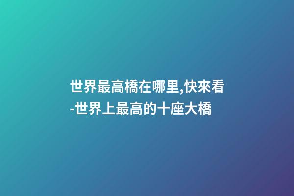 世界最高橋在哪里,快來看-世界上最高的十座大橋-第1張-觀點(diǎn)-玄機(jī)派