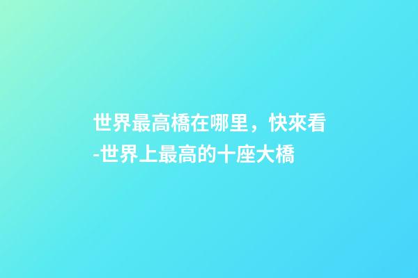 世界最高橋在哪里，快來看-世界上最高的十座大橋-第1張-觀點(diǎn)-玄機(jī)派