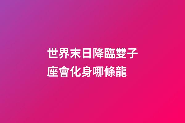 世界末日降臨雙子座會化身哪條龍-第1張-星座運勢-玄機派