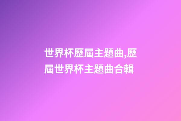 世界杯歷屆主題曲,歷屆世界杯主題曲合輯-第1張-觀點-玄機派