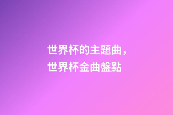 世界杯的主題曲，世界杯金曲盤點-第1張-觀點-玄機派