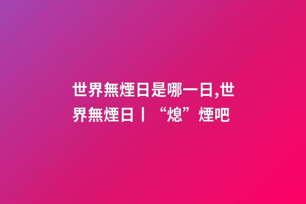 世界無煙日是哪一日,世界無煙日丨“熄”煙吧-第1張-觀點-玄機派