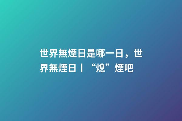 世界無煙日是哪一日，世界無煙日丨“熄”煙吧-第1張-觀點-玄機派