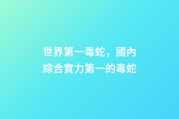 世界第一毒蛇，國內綜合實力第一的毒蛇-第1張-觀點-玄機派