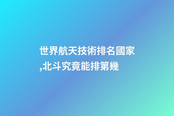 世界航天技術排名國家,北斗究竟能排第幾-第1張-觀點-玄機派