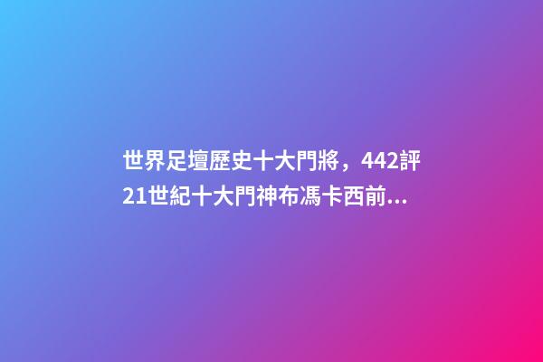 世界足壇歷史十大門將，442評21世紀十大門神布馮卡西前二-第1張-觀點-玄機派