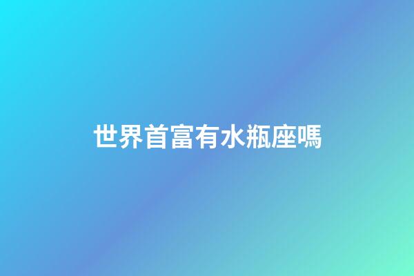 世界首富有水瓶座嗎-第1張-星座運勢-玄機派