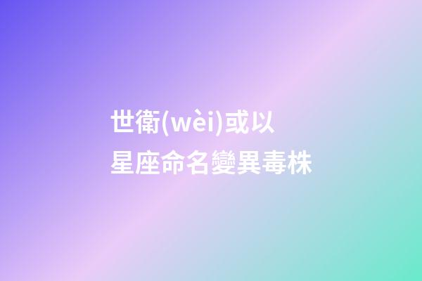 世衛(wèi)或以星座命名變異毒株（不必恐慌印變異毒株）