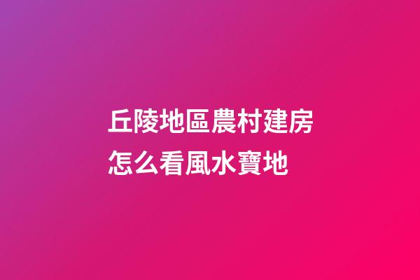 丘陵地區農村建房怎么看風水寶地