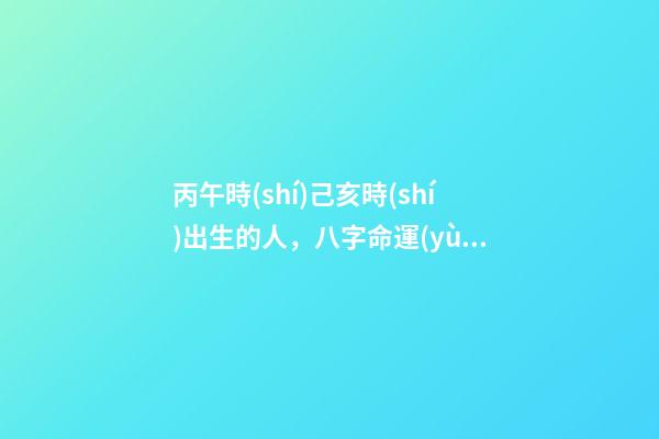 丙午時(shí)己亥時(shí)出生的人，八字命運(yùn)如何？