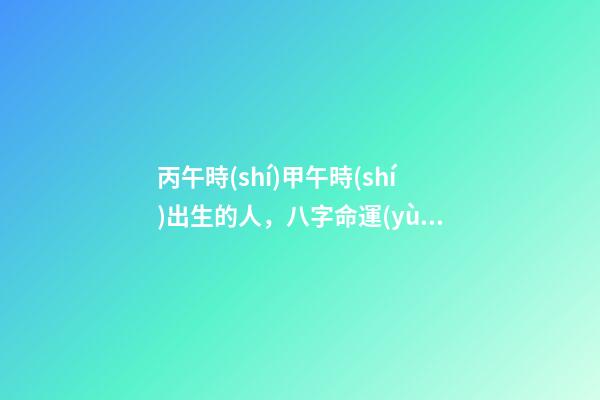 丙午時(shí)甲午時(shí)出生的人，八字命運(yùn)如何？