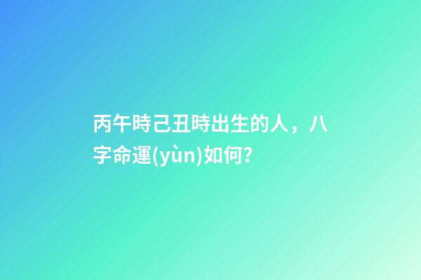 丙午時己丑時出生的人，八字命運(yùn)如何？