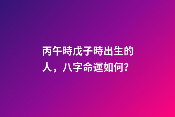 丙午時戊子時出生的人，八字命運如何？