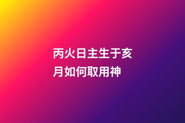 丙火日主生于亥月如何取用神?