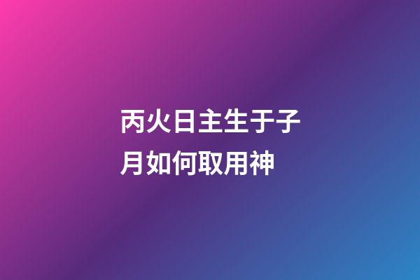 丙火日主生于子月如何取用神?