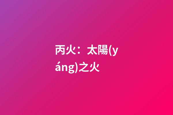 丙火：太陽(yáng)之火