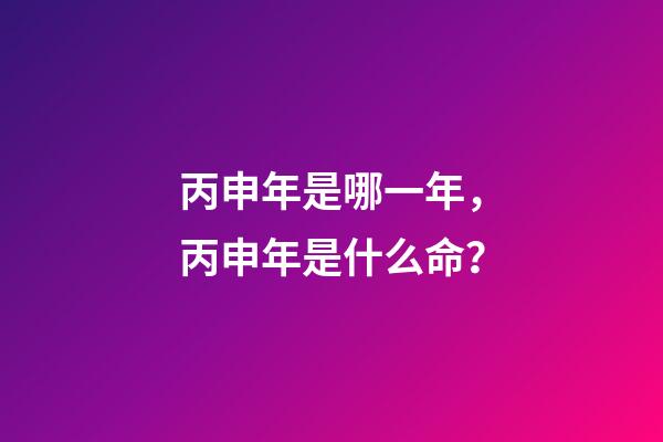 丙申年是哪一年，丙申年是什么命？