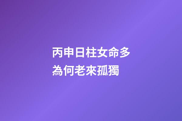 丙申日柱女命多為何老來孤獨(這些生肖在感情方面很悲觀，可能會一直單身下去)-第1張-觀點-玄機派