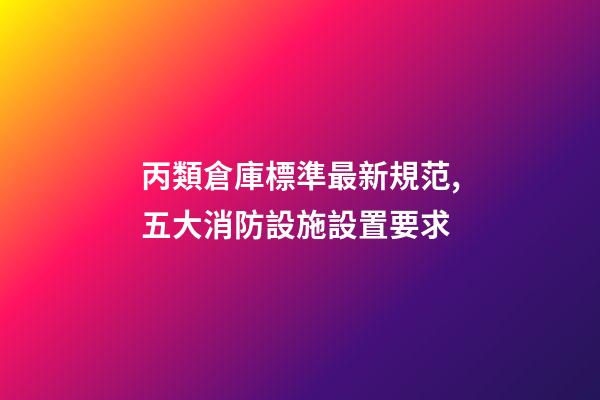 丙類倉庫標準最新規范,五大消防設施設置要求-第1張-觀點-玄機派