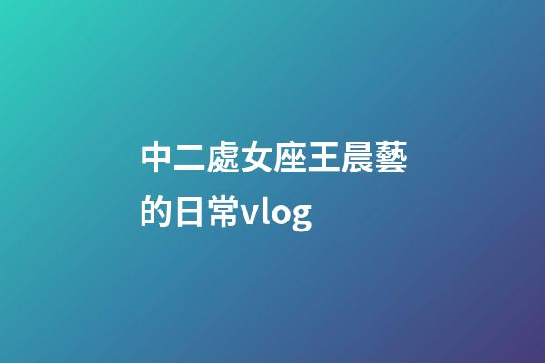 中二處女座王晨藝的日常vlog-第1張-星座運勢-玄機派