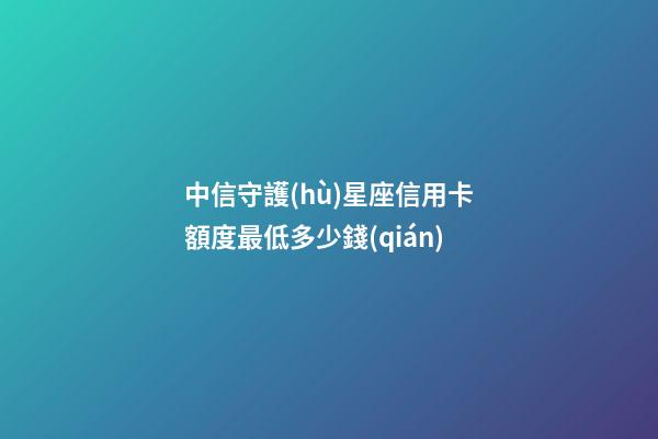 中信守護(hù)星座信用卡額度最低多少錢(qián)