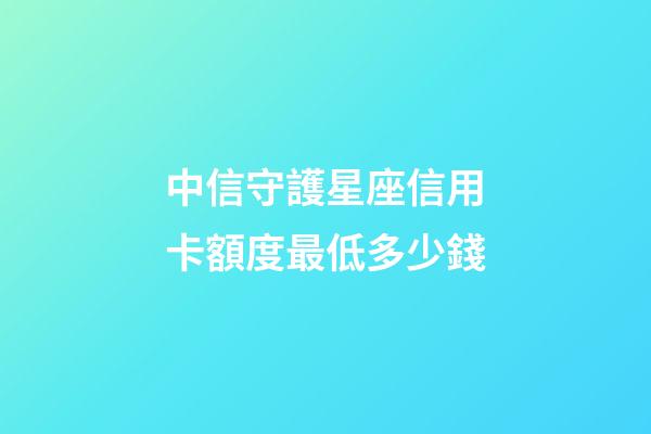 中信守護星座信用卡額度最低多少錢