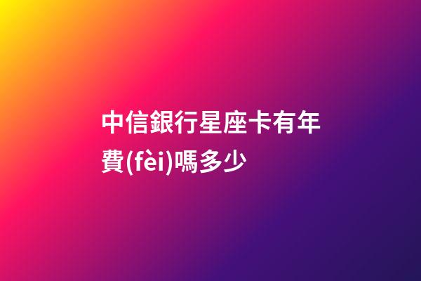 中信銀行星座卡有年費(fèi)嗎多少-第1張-星座運(yùn)勢(shì)-玄機(jī)派