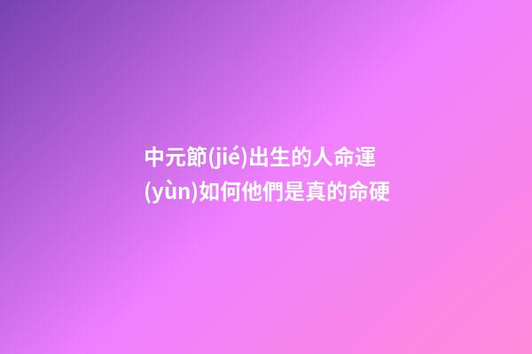 中元節(jié)出生的人命運(yùn)如何?他們是真的命硬