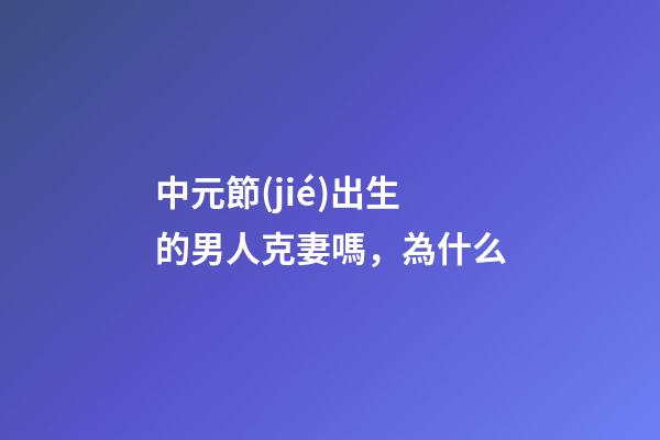中元節(jié)出生的男人克妻嗎，為什么