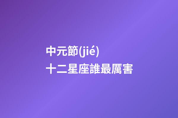 中元節(jié)十二星座誰最厲害-第1張-星座運勢-玄機派