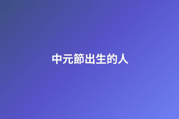 中元節出生的人（袁隆平是中元節出生的嗎）