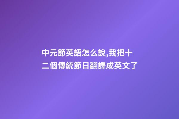 中元節英語怎么說,我把十二個傳統節日翻譯成英文了-第1張-觀點-玄機派