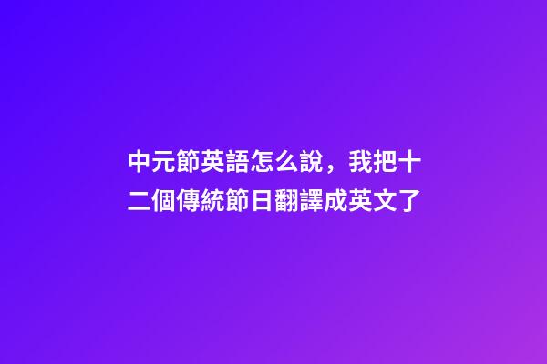 中元節英語怎么說，我把十二個傳統節日翻譯成英文了-第1張-觀點-玄機派