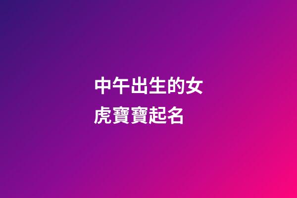 中午出生的女虎寶寶起名(中午出生女寶寶名字)-第1張-女孩起名-玄機派