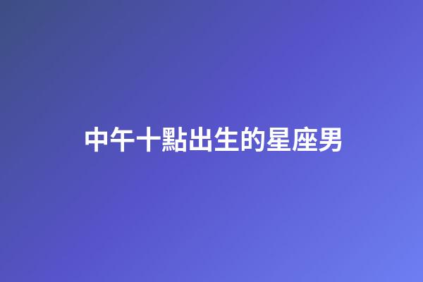 中午十點出生的星座男-第1張-星座運勢-玄機派