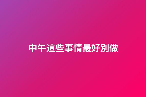 中午這些事情最好別做