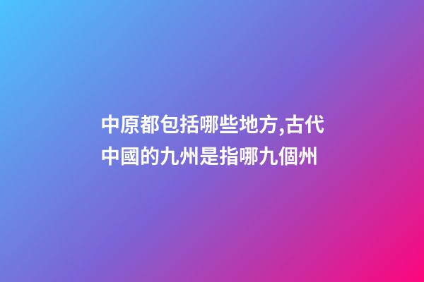 中原都包括哪些地方,古代中國的九州是指哪九個州-第1張-觀點-玄機派