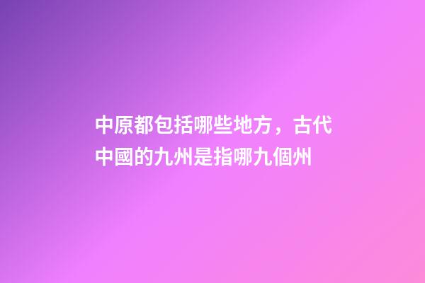 中原都包括哪些地方，古代中國的九州是指哪九個州-第1張-觀點-玄機派