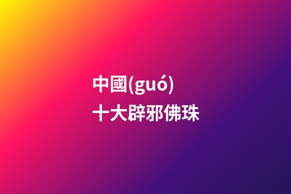中國(guó)十大辟邪佛珠