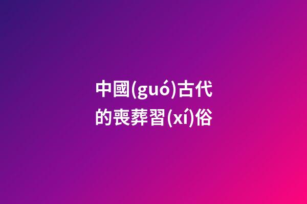 中國(guó)古代的喪葬習(xí)俗