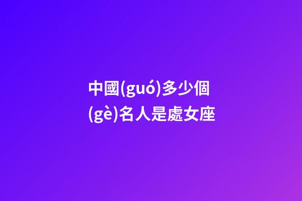 中國(guó)多少個(gè)名人是處女座-第1張-星座運(yùn)勢(shì)-玄機(jī)派