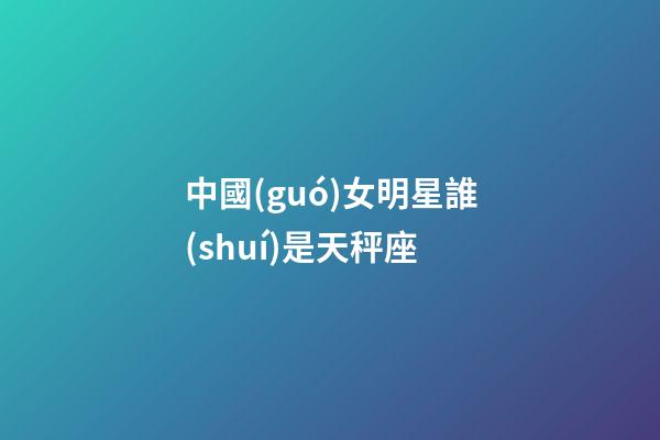 中國(guó)女明星誰(shuí)是天秤座-第1張-星座運(yùn)勢(shì)-玄機(jī)派