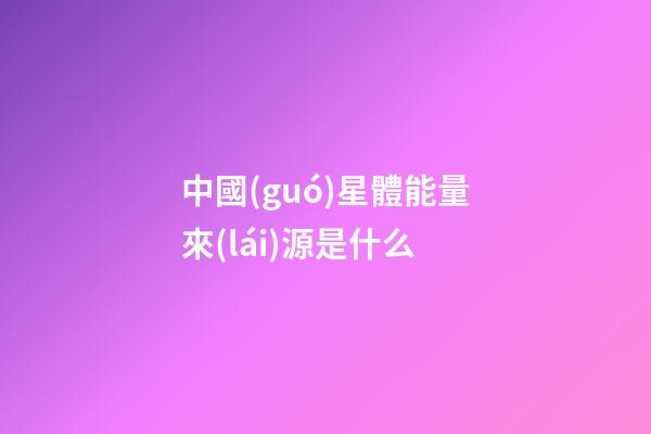 中國(guó)星體能量來(lái)源是什么