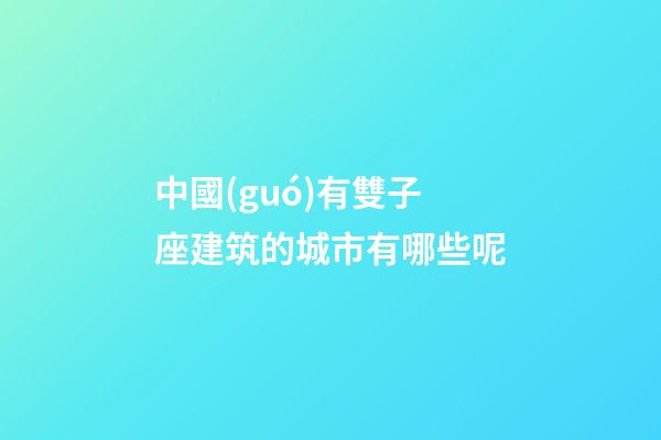 中國(guó)有雙子座建筑的城市有哪些呢